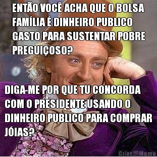 ENT�O VOC� ACHA QUE O BOLSA
FAM�LIA � DINHEIRO PUBLICO
GASTO PARA SUSTENTAR POBRE
PREGUI�OSO? DIGA-ME POR QUE TU CONCORDA
COM O PRESIDENTE USANDO O
DINHEIRO PUBLICO PARA COMPRAR
J�IAS?