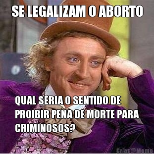 SE LEGALIZAM O ABORTO QUAL SERIA O SENTIDO DE
PROIBIR PENA DE MORTE PARA
CRIMINOSOS?