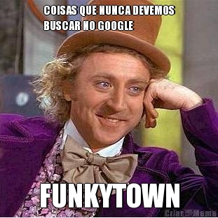 COISAS QUE NUNCA DEVEMOS
BUSCAR NO GOOGLE FUNKYTOWN