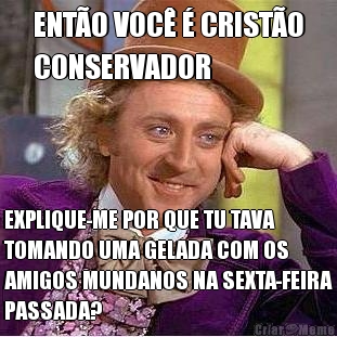 ENT�O VOC� � CRIST�O
CONSERVADOR EXPLIQUE-ME POR QUE TU TAVA
TOMANDO UMA GELADA COM OS
AMIGOS MUNDANOS NA SEXTA-FEIRA
PASSADA?