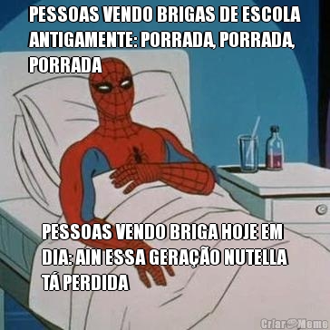 PESSOAS VENDO BRIGAS DE ESCOLA
ANTIGAMENTE: PORRADA, PORRADA,
PORRADA PESSOAS VENDO BRIGA HOJE EM
DIA: AIN ESSA GERA��O NUTELLA
T� PERDIDA