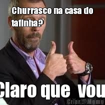 Churrasco na casa do
tafinha? Claro que  vou!