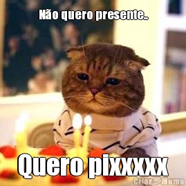 N�o quero presente.. Quero pixxxxx