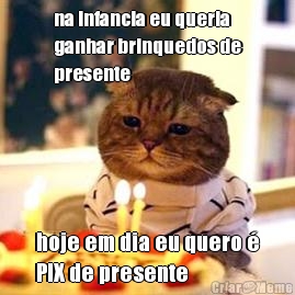 na infancia eu queria
ganhar brinquedos de
presente hoje em dia eu quero �
PIX de presente