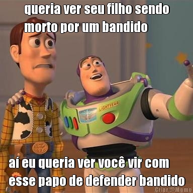 queria ver seu filho sendo
morto por um bandido a� eu queria ver voc� vir com
esse papo de defender bandido