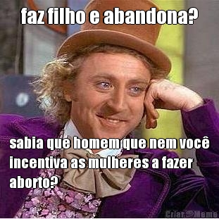 faz filho e abandona? sabia que homem que nem voc�
incentiva as mulheres a fazer
aborto?