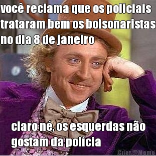 voc� reclama que os policiais
trataram bem os bolsonaristas
no dia 8 de janeiro claro n�, os esquerdas n�o
gostam da pol�cia