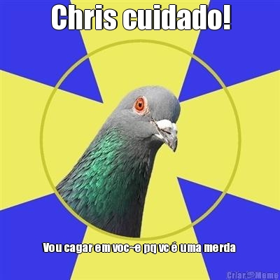 Chris cuidado! Vou cagar em voc~e pq vc � uma merda
