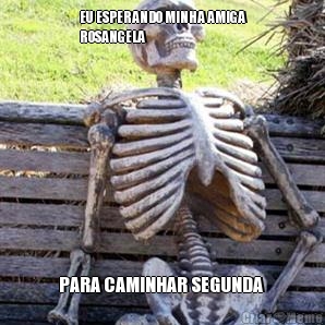 EU ESPERANDO MINHA AMIGA
ROSANGELA  PARA CAMINHAR SEGUNDA 