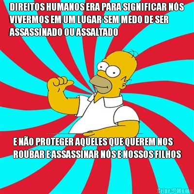DIREITOS HUMANOS ERA PARA SIGNIFICAR N�S
VIVERMOS EM UM LUGAR SEM MEDO DE SER
ASSASSINADO OU ASSALTADO E N�O PROTEGER AQUELES QUE QUEREM NOS
ROUBAR E ASSASSINAR N�S E NOSSOS FILHOS