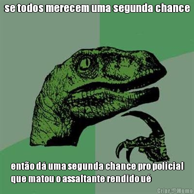 se todos merecem uma segunda chance ent�o d� uma segunda chance pro policial
que matou o assaltante rendido u�