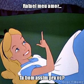 Rafael meu amor... Ta bom assim pra vc?