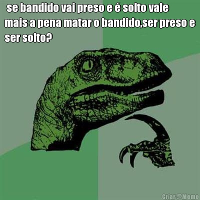  se bandido vai preso e � solto vale
mais a pena matar o bandido,ser preso e
ser solto? 