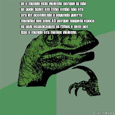 se o mundo est� violento porque j� n�o
se pode bater em filho, ent�o n�o era
pra ter acontecido a segunda guerra
mundial nos anos 40 porque naquela �poca
os pais espancavam os filhos e nem por
isso o mundo era menos violento. 