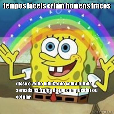 tempos f�ceis criam homens fracos disse o velho mimizento com a bunda
sentada na frente de um computador ou
celular