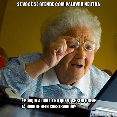 SE VOC� SE OFENDE COM PALAVRA NEUTRA � PORQUE A DOR DE KU QUE VOCE SENTE DEVE
T� GRANDE HEIN CONSERVADOR?