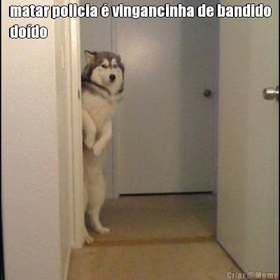 matar policia � vingancinha de bandido
do�do 