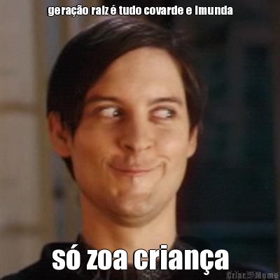 gera��o raiz � tudo covarde e imunda s� zoa crian�a