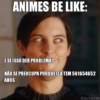 ANIMES BE LIKE: E SE ISSO DER PROBLEMA?

N�O SE PREOCUPA PORQUE ELA TEM 561654652
ANOS