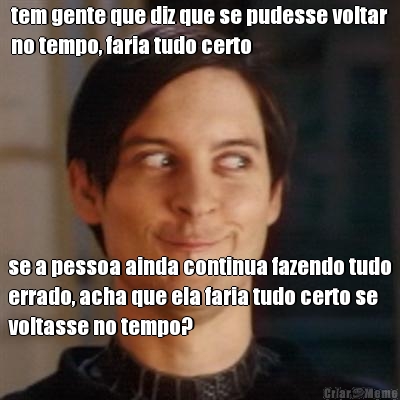 tem gente que diz que se pudesse voltar
no tempo, faria tudo certo se a pessoa ainda continua fazendo tudo
errado, acha que ela faria tudo certo se
voltasse no tempo?