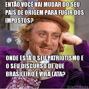 ENT�O VOC� VAI MUDAR DO SEU
PA�S DE ORIGEM PARA FUGIR DOS
IMPOSTOS? ONDE EST� O SEU PATRIOTISMO E
O SEU DISCURSO DE QUE
BRASILEIRO � VIRA LATA?