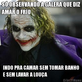 S� OBSERVANDO A GALERA QUE DIZ
AMAR O FRIO INDO PRA CAMAR SEM TOMAR BANHO
E SEM LAVAR A LOU�A