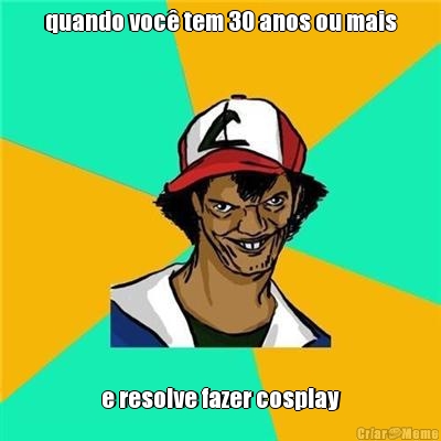 quando voc� tem 30 anos ou mais e resolve fazer cosplay