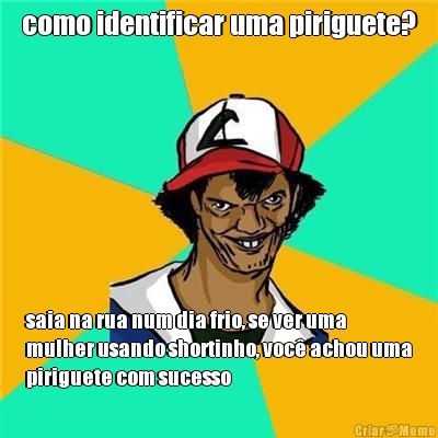 como identificar uma piriguete? saia na rua num dia frio, se ver uma
mulher usando shortinho, voc� achou uma
piriguete com sucesso