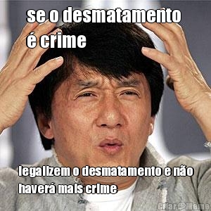 se o desmatamento 
� crime legalizem o desmatamento e n�o
haver� mais crime
