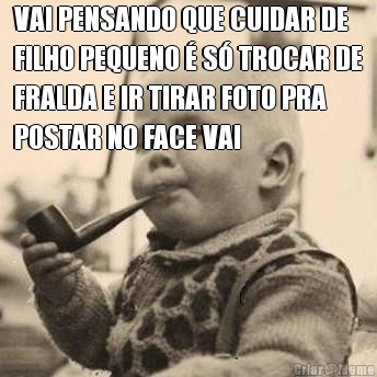 VAI PENSANDO QUE CUIDAR DE
FILHO PEQUENO � S� TROCAR DE
FRALDA E IR TIRAR FOTO PRA
POSTAR NO FACE VAI 