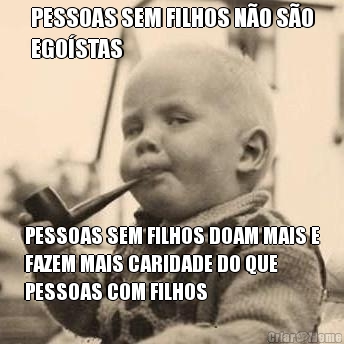 PESSOAS SEM FILHOS N�O S�O
EGO�STAS PESSOAS SEM FILHOS DOAM MAIS E
FAZEM MAIS CARIDADE DO QUE
PESSOAS COM FILHOS