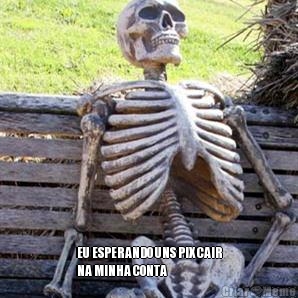  EU ESPERANDO UNS PIX CAIR
NA MINHA CONTA 