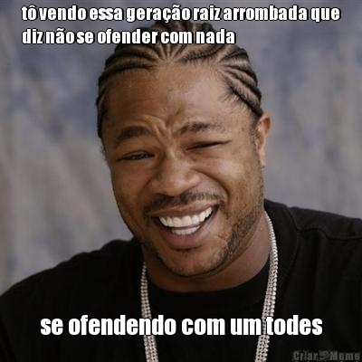 t� vendo essa gera��o raiz arrombada que
diz n�o se ofender com nada se ofendendo com um todes