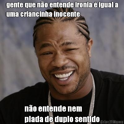 gente que n�o entende ironia � igual a
uma criancinha inocente n�o entende nem 
piada de duplo sentido