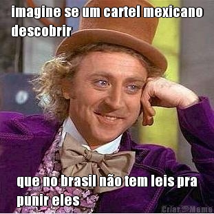 imagine se um cartel mexicano
descobrir que no brasil n�o tem leis pra
punir eles
