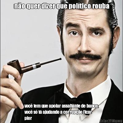 n�o quer dizer que pol�tico rouba voc� tem que apoiar assaltante de banco,
voc� s� t� ajudando a corrup��o ficar
pior