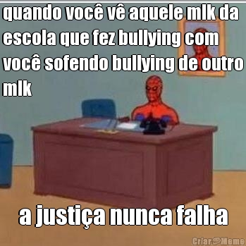 quando voc� v� aquele mlk da
escola que fez bullying com
voc� sofendo bullying de outro
mlk a justi�a nunca falha