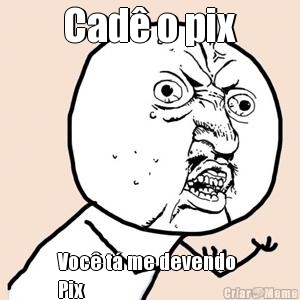 Cad� o pix Voc� t� me devendo 
Pix