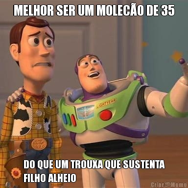 MELHOR SER UM MOLEC�O DE 35 DO QUE UM TROUXA QUE SUSTENTA
FILHO ALHEIO