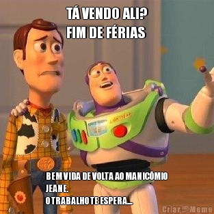 T� VENDO ALI?
FIM DE F�RIAS BEM VIDA DE VOLTA AO MANIC�MIO
JEANE.
O TRABALHO TE ESPERA....