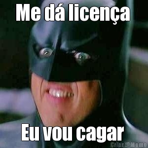 Me d� licen�a  Eu vou cagar 