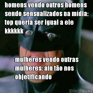 homens vendo outros homens
sendo sensualizados na m�dia:
top queria ser igual a ele
kkkkkk mulheres vendo outras
mulheres: ain t�o nos
objetificando