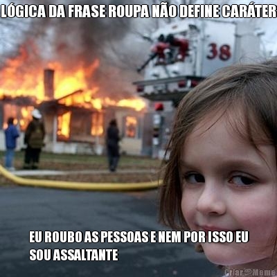 L�GICA DA FRASE ROUPA N�O DEFINE CAR�TER EU ROUBO AS PESSOAS E NEM POR ISSO EU
SOU ASSALTANTE