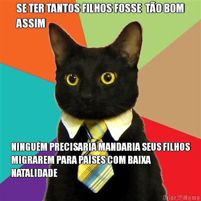 SE TER TANTOS FILHOS FOSSE  T�O BOM
ASSIM NINGU�M PRECISARIA MANDARIA SEUS FILHOS
MIGRAREM PARA PA�SES COM BAIXA
NATALIDADE