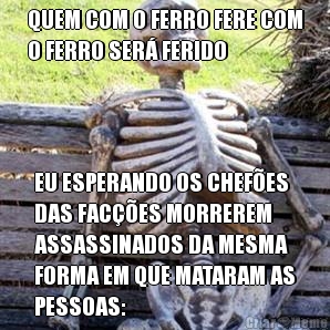 QUEM COM O FERRO FERE COM
O FERRO SER� FERIDO EU ESPERANDO OS CHEF�ES
DAS FAC��ES MORREREM
ASSASSINADOS DA MESMA
FORMA EM QUE MATARAM AS
PESSOAS: