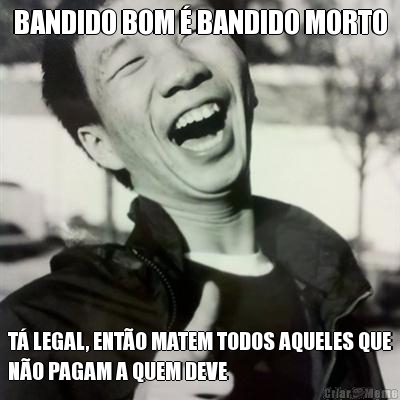 BANDIDO BOM � BANDIDO MORTO T� LEGAL, ENT�O MATEM TODOS AQUELES QUE
N�O PAGAM A QUEM DEVE