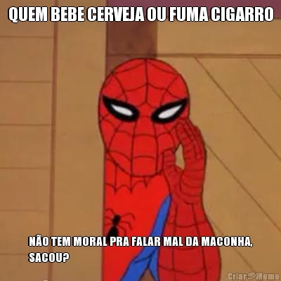 QUEM BEBE CERVEJA OU FUMA CIGARRO N�O TEM MORAL PRA FALAR MAL DA MACONHA,
SACOU?