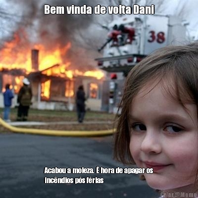 Bem vinda de volta Dani Acabou a moleza. � hora de apagar os
inc�ndios p�s f�rias