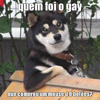 quem foi o gay que comprou um mouse d 8 bot�es?