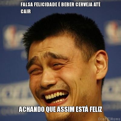 FALSA FELICIDADE � BEBER CERVEJA AT�
CAIR ACHANDO QUE ASSIM EST� FELIZ